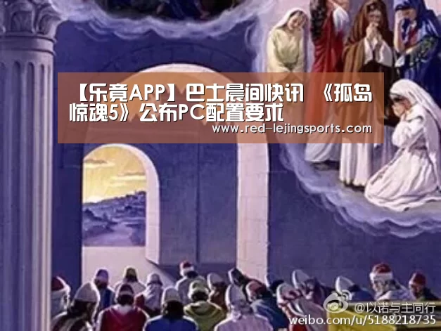 【乐竟APP】巴士晨间快讯 《孤岛惊魂5》公布PC配置要求(图1) 乐竟棋牌