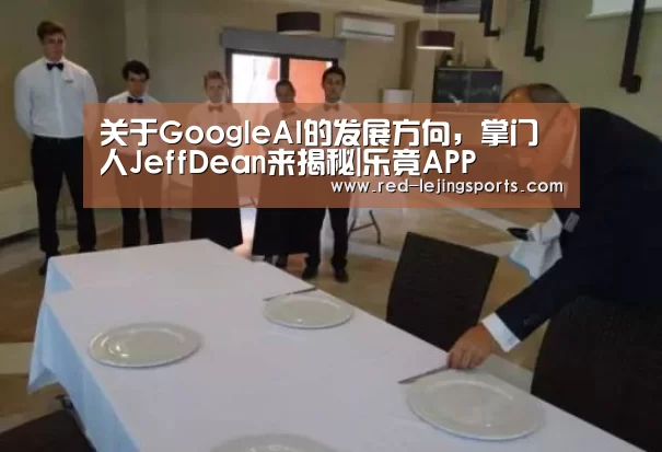 关于GoogleAI的发展方向,掌门人JeffDean来揭秘|乐竟APP(图1) 乐竟APP