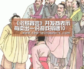 《沉默寡言》开发商表示每卖出一份游戏捐赠10美分‘乐竟APP’(图3) 乐竟体育官方
